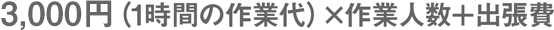 3,000円(1時間の作業台)×作業人数+出張費